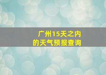 广州15天之内的天气预报查询