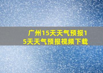 广州15天天气预报15天天气预报视频下载