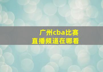 广州cba比赛直播频道在哪看