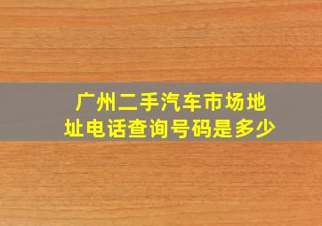 广州二手汽车市场地址电话查询号码是多少