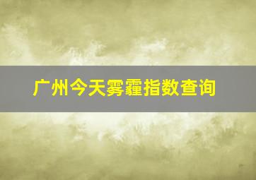 广州今天雾霾指数查询