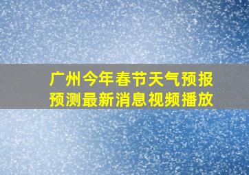 广州今年春节天气预报预测最新消息视频播放