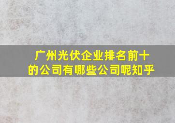 广州光伏企业排名前十的公司有哪些公司呢知乎