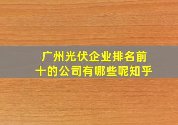 广州光伏企业排名前十的公司有哪些呢知乎