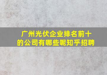 广州光伏企业排名前十的公司有哪些呢知乎招聘