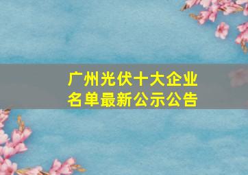 广州光伏十大企业名单最新公示公告