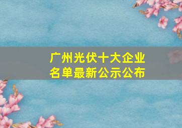 广州光伏十大企业名单最新公示公布