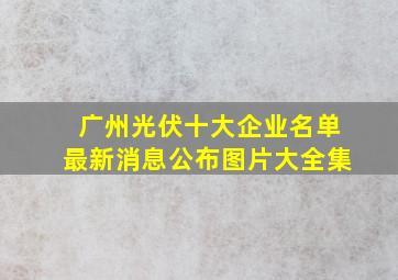 广州光伏十大企业名单最新消息公布图片大全集