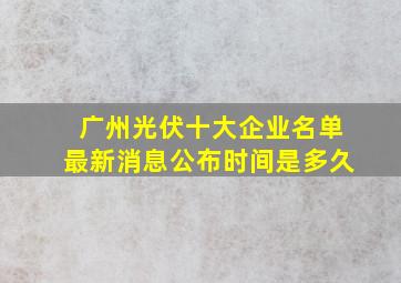 广州光伏十大企业名单最新消息公布时间是多久