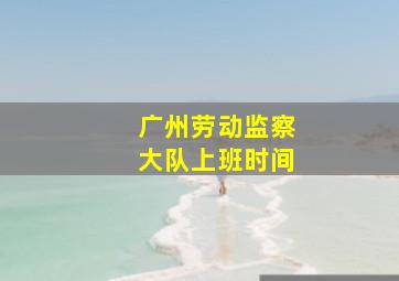 广州劳动监察大队上班时间