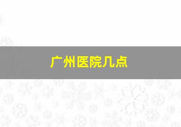 广州医院几点