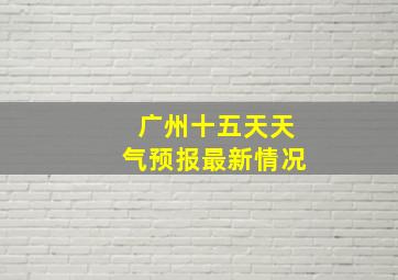 广州十五天天气预报最新情况