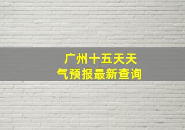 广州十五天天气预报最新查询