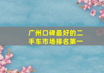 广州口碑最好的二手车市场排名第一