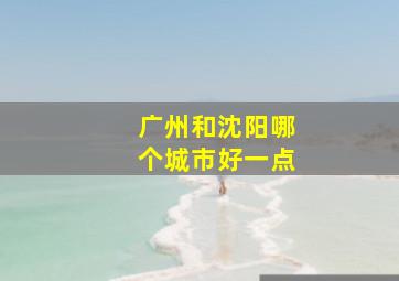 广州和沈阳哪个城市好一点