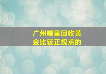 广州哪里回收黄金比较正规点的