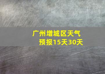 广州增城区天气预报15天30天