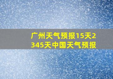 广州天气预报15天2345天中国天气预报