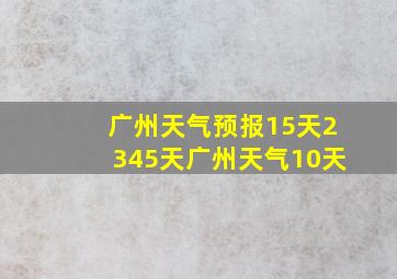 广州天气预报15天2345天广州天气10天