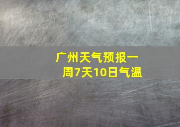 广州天气预报一周7天10日气温