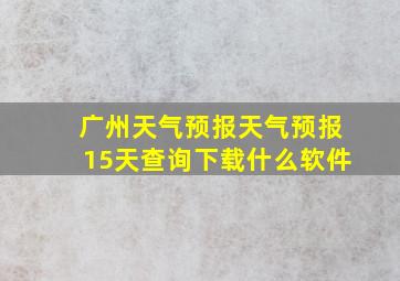 广州天气预报天气预报15天查询下载什么软件