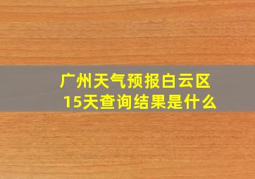 广州天气预报白云区15天查询结果是什么