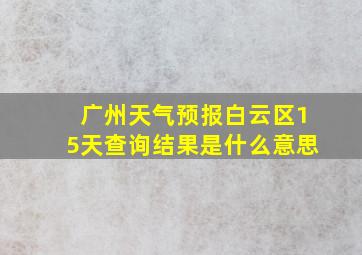 广州天气预报白云区15天查询结果是什么意思