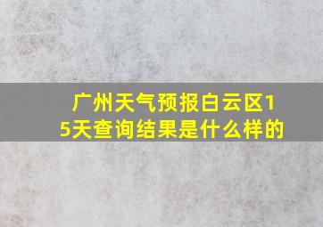 广州天气预报白云区15天查询结果是什么样的