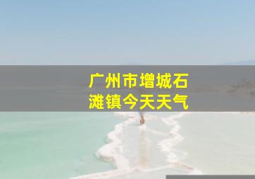 广州市增城石滩镇今天天气