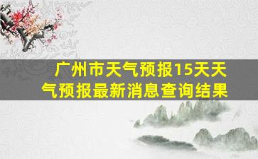 广州市天气预报15天天气预报最新消息查询结果