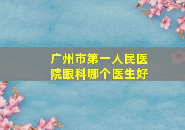 广州市第一人民医院眼科哪个医生好