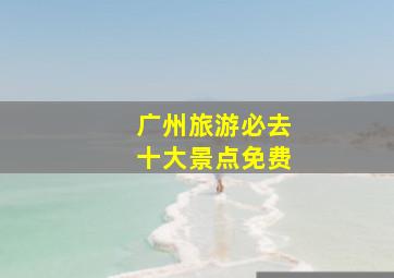 广州旅游必去十大景点免费