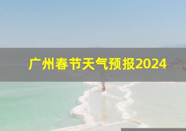 广州春节天气预报2024