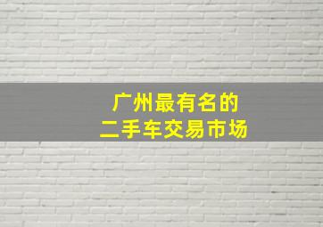 广州最有名的二手车交易市场