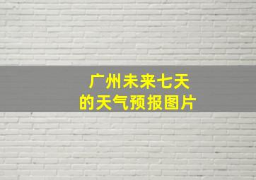 广州未来七天的天气预报图片