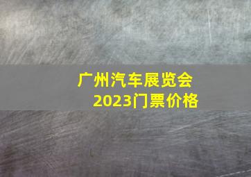 广州汽车展览会2023门票价格