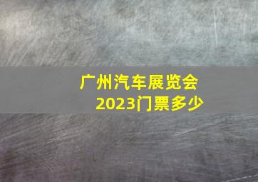 广州汽车展览会2023门票多少