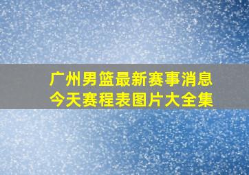 广州男篮最新赛事消息今天赛程表图片大全集