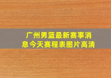 广州男篮最新赛事消息今天赛程表图片高清