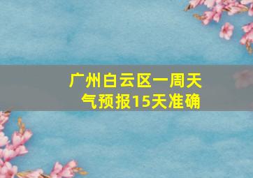 广州白云区一周天气预报15天准确