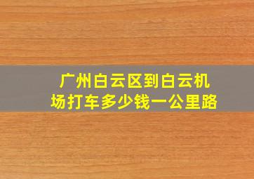 广州白云区到白云机场打车多少钱一公里路