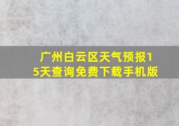 广州白云区天气预报15天查询免费下载手机版