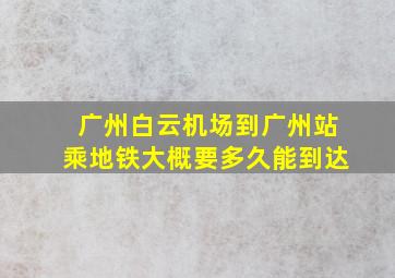 广州白云机场到广州站乘地铁大概要多久能到达