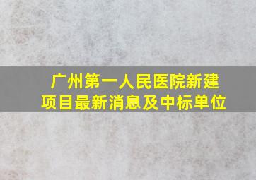 广州第一人民医院新建项目最新消息及中标单位