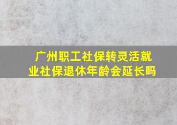 广州职工社保转灵活就业社保退休年龄会延长吗