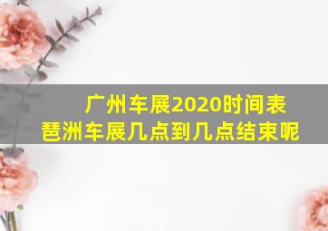 广州车展2020时间表琶洲车展几点到几点结束呢