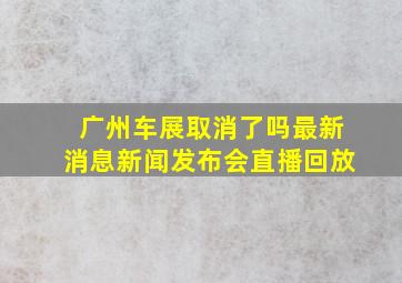 广州车展取消了吗最新消息新闻发布会直播回放