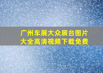 广州车展大众展台图片大全高清视频下载免费