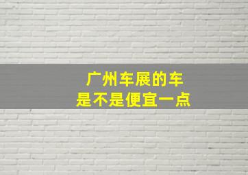 广州车展的车是不是便宜一点