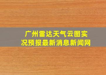 广州雷达天气云图实况预报最新消息新闻网